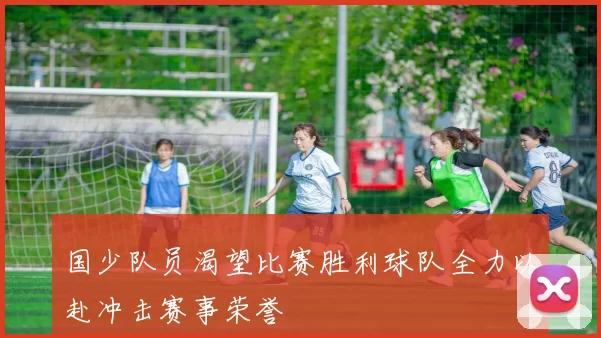 国少队员渴望比赛胜利球队全力以赴冲击赛事荣誉