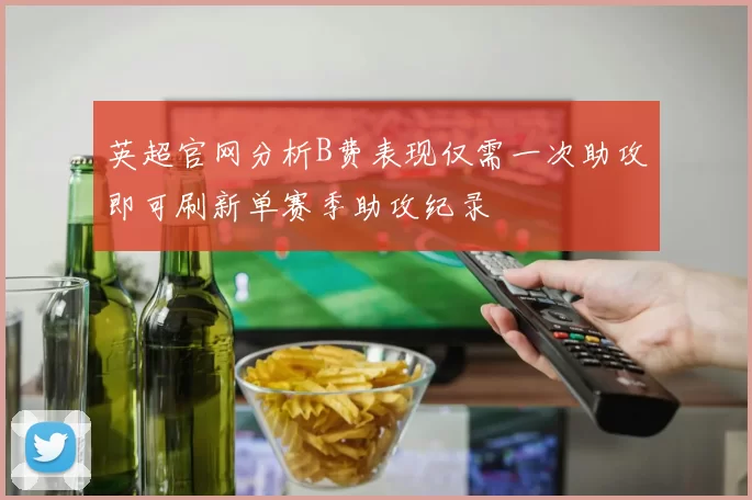 英超官网分析B费表现仅需一次助攻即可刷新单赛季助攻纪录