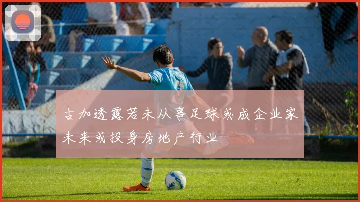 古加透露若未从事足球或成企业家未来或投身房地产行业