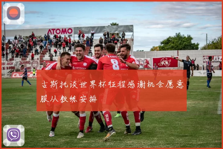 古斯托谈世界杯征程感谢机会愿意服从教练安排