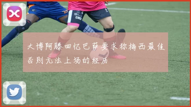 大博阿滕回忆巴萨要求称梅西最佳否则无法上场的经历