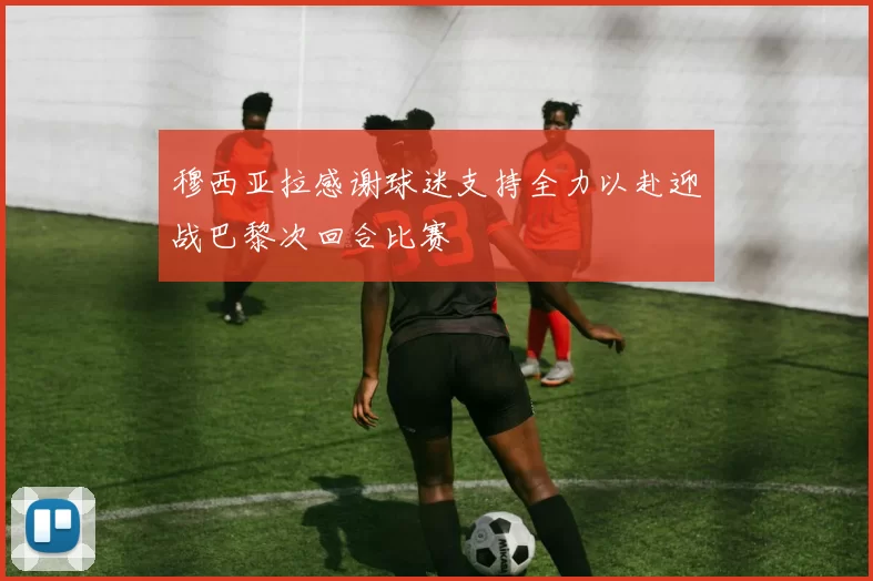 穆西亚拉感谢球迷支持全力以赴迎战巴黎次回合比赛
