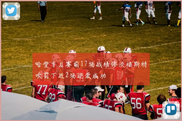 哈登季后赛前17场战绩惨淡福斯特吹罚下近2场逆袭成功
