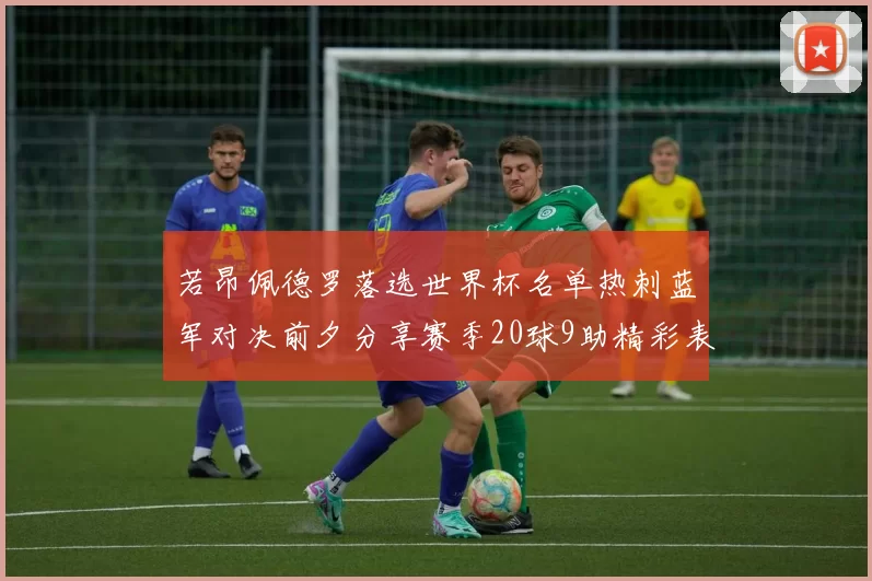 若昂佩德罗落选世界杯名单热刺蓝军对决前夕分享赛季20球9助精彩表现