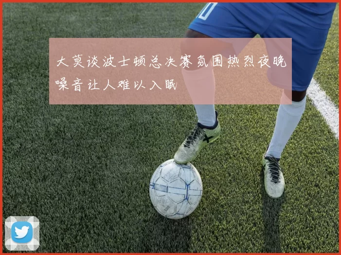 大莫谈波士顿总决赛氛围热烈夜晚噪音让人难以入眠