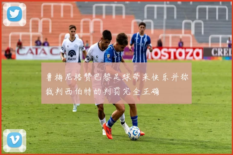 鲁梅尼格赞巴黎足球带来快乐并称裁判西伯特的判罚完全正确