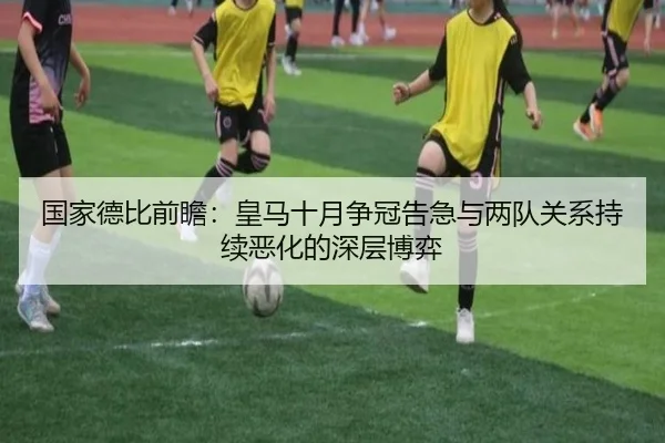 国家德比前瞻：皇马十月争冠告急与两队关系持续恶化的深层博弈 | c7