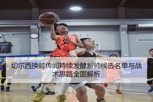 切尔西换帅传闻持续发酵新帅候选名单与战术思路全面解析 | c7c7.app