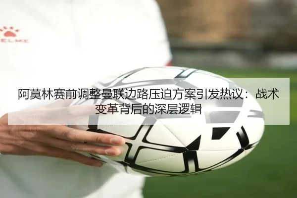 阿莫林赛前调整曼联边路压迫方案引发热议：战术变革背后的深层逻辑 | c7c7.app